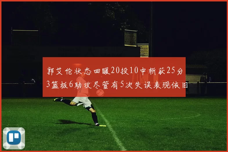 郭艾伦状态回暖20投10中斩获25分3篮板6助攻尽管有5次失误表现依旧可圈可点