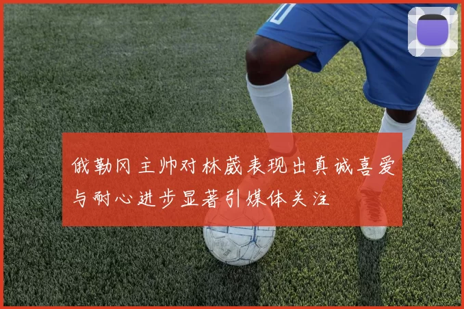 俄勒冈主帅对林葳表现出真诚喜爱与耐心进步显著引媒体关注