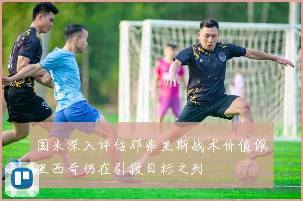 国米深入评估邓弗里斯战术价值佩里西奇仍在引援目标之列