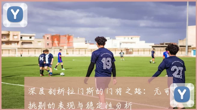 深度剖析拉门斯的门将之路：无可挑剔的表现与稳定性分析