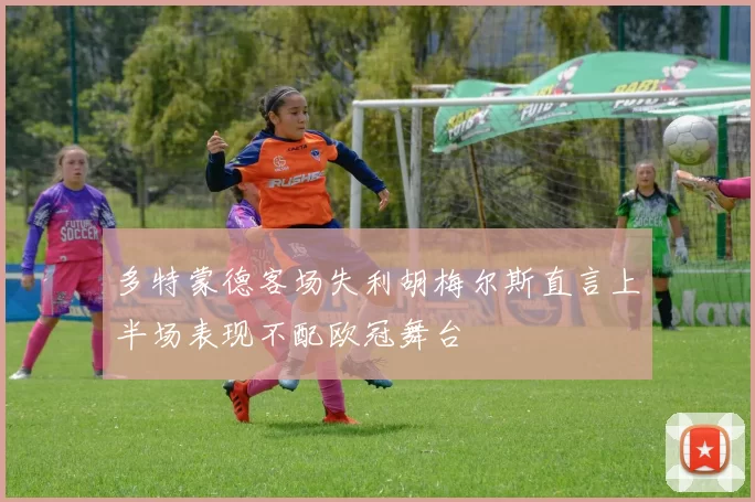 多特蒙德客场失利胡梅尔斯直言上半场表现不配欧冠舞台