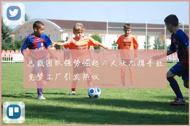 总裁团队强势崛起六大状元携手杜克梦工厂引发热议