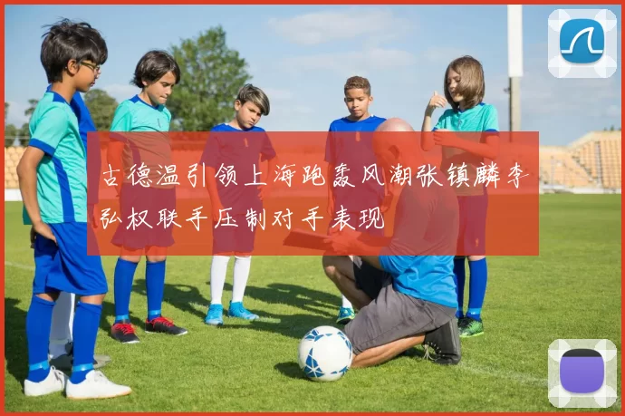 古德温引领上海跑轰风潮张镇麟李弘权联手压制对手表现