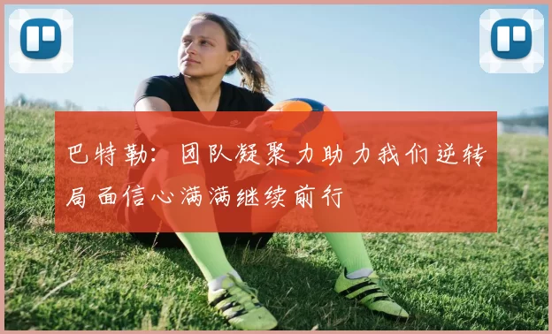 巴特勒：团队凝聚力助力我们逆转局面信心满满继续前行