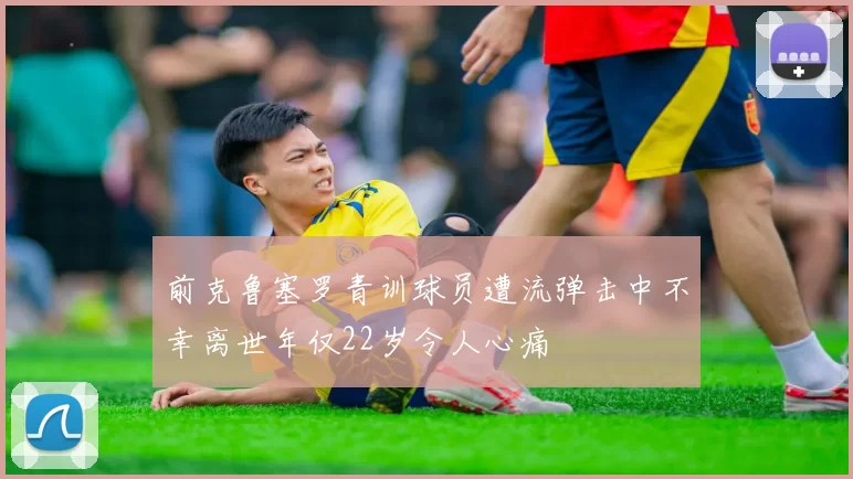 前克鲁塞罗青训球员遭流弹击中不幸离世年仅22岁令人心痛