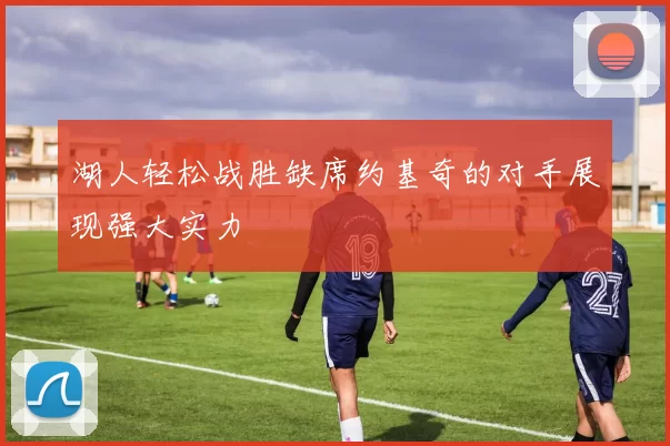 湖人轻松战胜缺席约基奇的对手展现强大实力