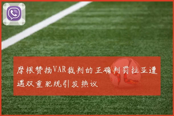 摩根赞扬VAR裁判的正确判罚拉亚遭遇双重犯规引发热议