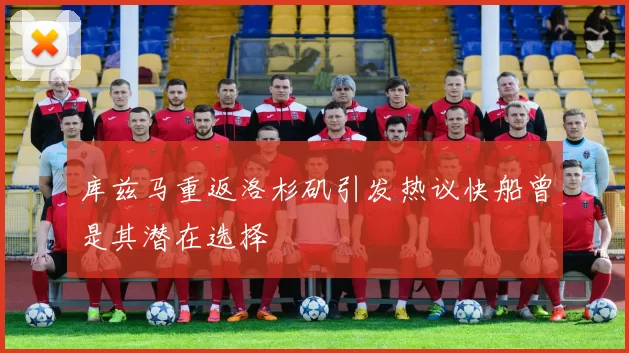 库兹马重返洛杉矶引发热议快船曾是其潜在选择