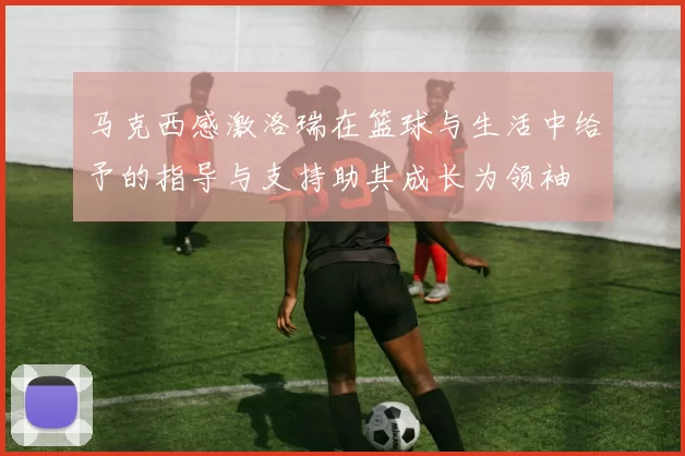 马克西感激洛瑞在篮球与生活中给予的指导与支持助其成长为领袖