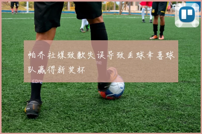 帕乔社媒致歉失误导致丢球幸喜球队赢得新奖杯