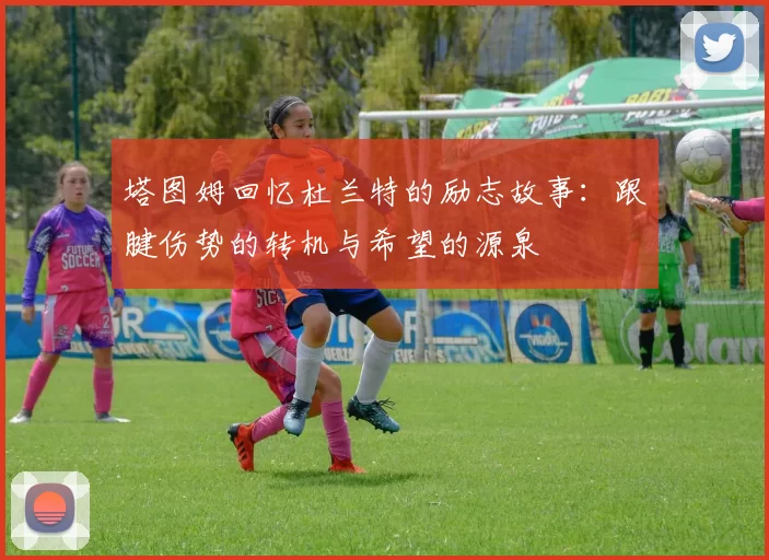 塔图姆回忆杜兰特的励志故事：跟腱伤势的转机与希望的源泉
